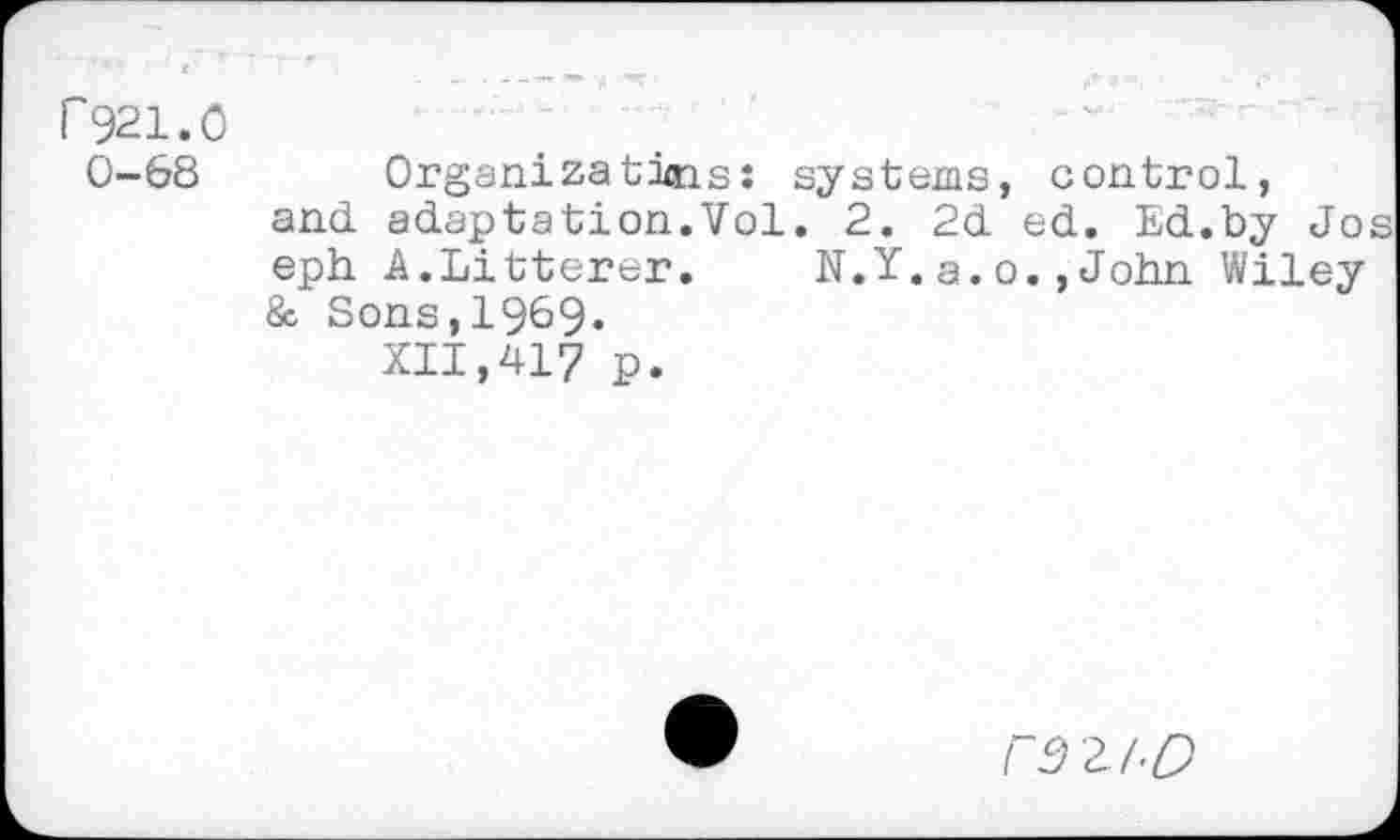 ﻿P921.0 0-68
Organizatins: systems, control, and adaptation.Vol. 2. 2d ed. Ed.by Jo eph A.Litterer. N.Y.a.o.,John Wiley & Sons,1969.
XII,417 p.